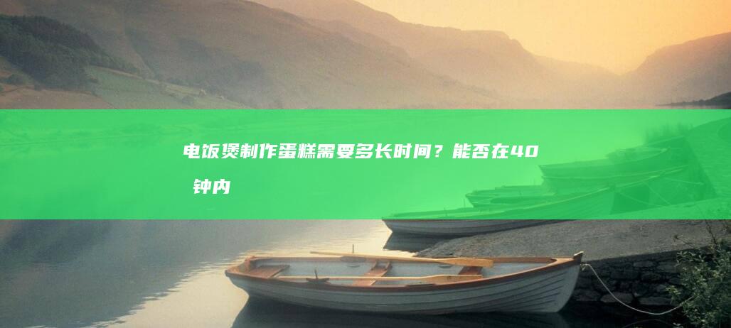 电饭煲制作蛋糕需要多长时间？能否在40分钟内完成？